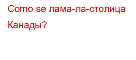 Como se лама-ла-столица Канады?